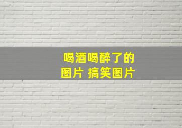 喝酒喝醉了的图片 搞笑图片